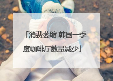 消费萎缩 韩国一季度咖啡厅数量减少