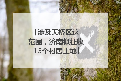 涉及天桥区这一范围，济南拟征收15个村居土地