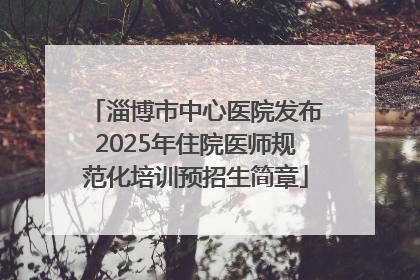 淄博市中心医院发布2025年住院医师规范化培训预招生简章