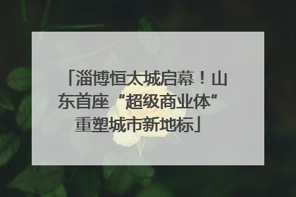淄博恒太城启幕！山东首座“超级商业体”重塑城市新地标