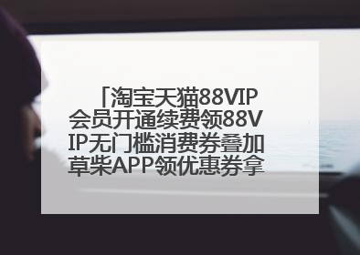 淘宝天猫88VIP会员开通续费领88VIP无门槛消费券叠加草柴APP领优惠券拿购物返利更省钱