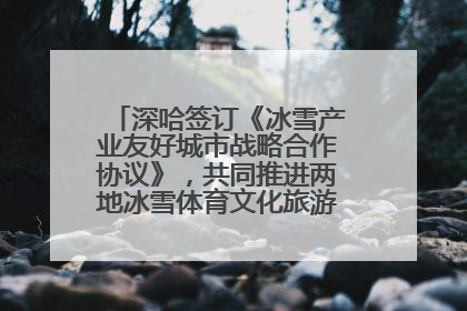 深哈签订《冰雪产业友好城市战略合作协议》，共同推进两地冰雪体育文化旅游高质量发展