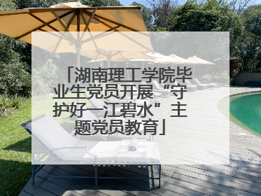湖南理工学院毕业生党员开展“守护好一江碧水”主题党员教育