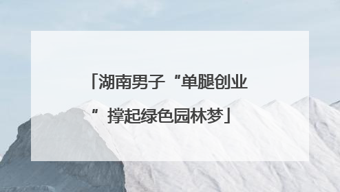 湖南男子“单腿创业”撑起绿色园林梦
