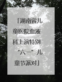 湖南省儿童医院血液科上演特别“六一”儿童节派对