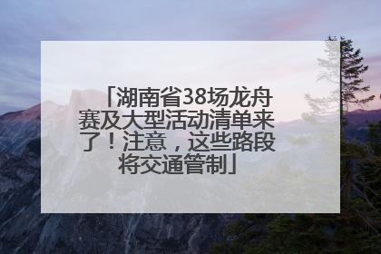 湖南省38场龙舟赛及大型活动清单来了！注意，这些路段将交通管制