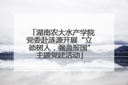 湖南农大水产学院党委赴涟源开展“立德树人，强渔报国”主题党建活动