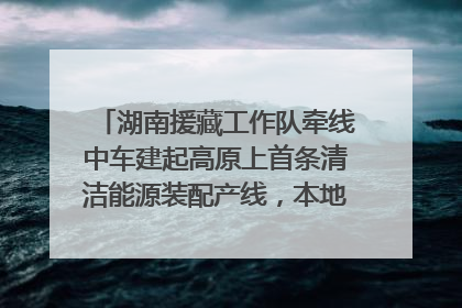 湖南援藏工作队牵线中车建起高原上首条清洁能源装配产线，本地大学生成车间检验员