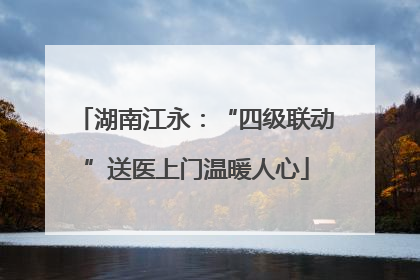 湖南江永：“四级联动”送医上门温暖人心