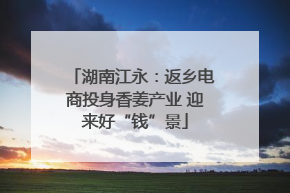 湖南江永：返乡电商投身香姜产业 迎来好“钱”景