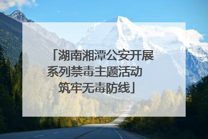 湖南湘潭公安开展系列禁毒主题活动 筑牢无毒防线