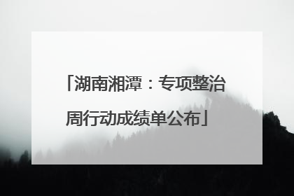 湖南湘潭：专项整治周行动成绩单公布