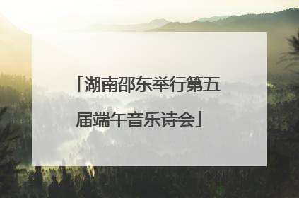湖南邵东举行第五届端午音乐诗会