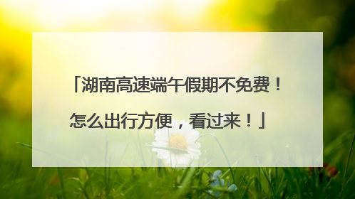 湖南高速端午假期不免费！怎么出行方便，看过来！