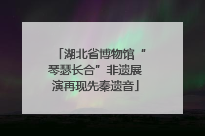 湖北省博物馆“琴瑟长合”非遗展演再现先秦遗音