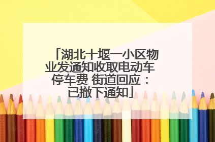 湖北十堰一小区物业发通知收取电动车停车费 街道回应：已撤下通知