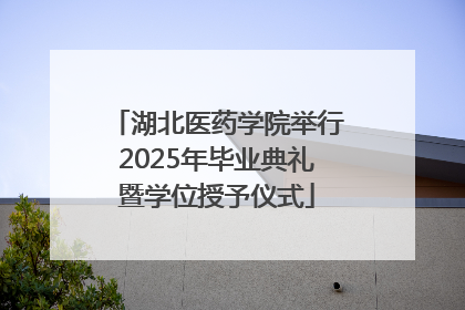 湖北医药学院举行2025年毕业典礼暨学位授予仪式