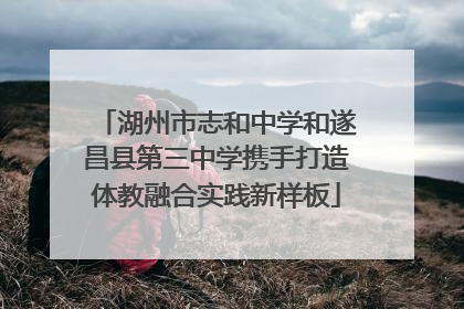 湖州市志和中学和遂昌县第三中学携手打造体教融合实践新样板