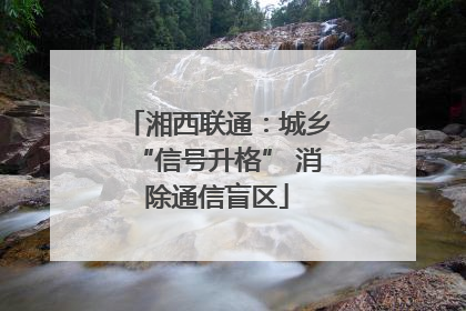 湘西联通：城乡“信号升格” 消除通信盲区