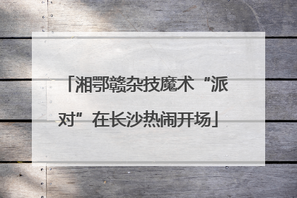 湘鄂赣杂技魔术“派对”在长沙热闹开场