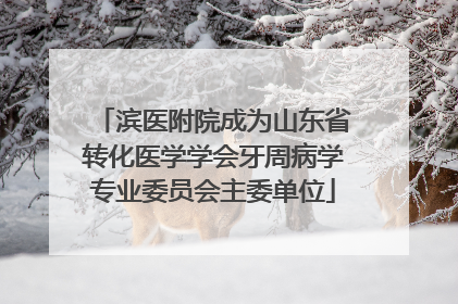 滨医附院成为山东省转化医学学会牙周病学专业委员会主委单位