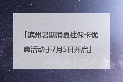 滨州暑期消夏社保卡优惠活动于7月5日开启