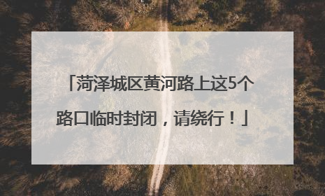 菏泽城区黄河路上这5个路口临时封闭，请绕行！