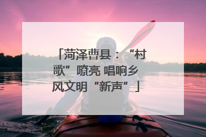 菏泽曹县：“村歌”嘹亮 唱响乡风文明“新声”