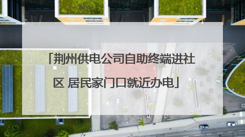 荆州供电公司自助终端进社区 居民家门口就近办电