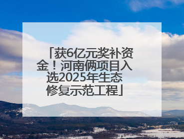 获6亿元奖补资金！河南俩项目入选2025年生态修复示范工程