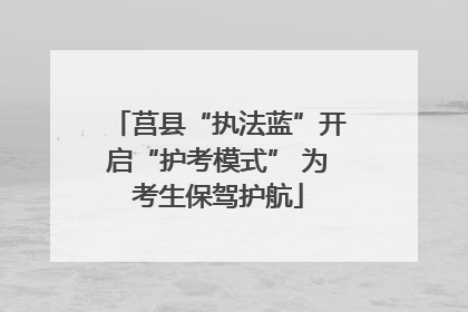 莒县“执法蓝”开启“护考模式” 为考生保驾护航