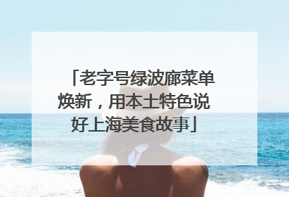 老字号绿波廊菜单焕新，用本土特色说好上海美食故事