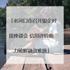 老河口市召开银企对接座谈会 信用评价助力破解融资难题