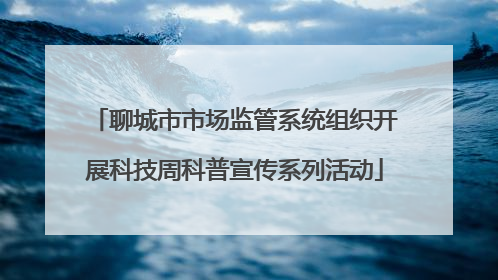 聊城市市场监管系统组织开展科技周科普宣传系列活动
