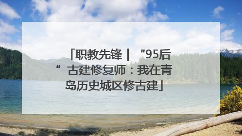 职教先锋｜“95后”古建修复师：我在青岛历史城区修古建