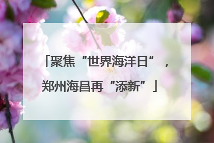 聚焦“世界海洋日”，郑州海昌再“添新”