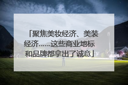 聚焦美妆经济、美装经济……这些商业地标和品牌都拿出了诚意