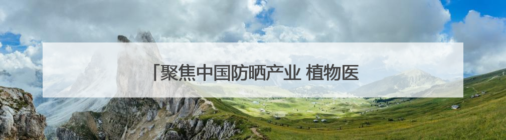 聚焦中国防晒产业 植物医生防晒产品线再添新成员