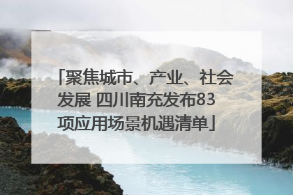 聚焦城市、产业、社会发展 四川南充发布83项应用场景机遇清单