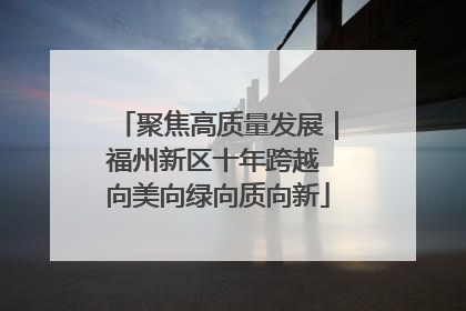 聚焦高质量发展｜福州新区十年跨越 向美向绿向质向新