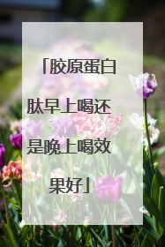 胶原蛋白肽早上喝还是晚上喝效果好
