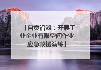 自贡沿滩：开展工业企业有限空间作业应急救援演练