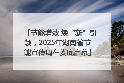 节能增效 焕“新”引领，2025年湖南省节能宣传周在娄底启幕