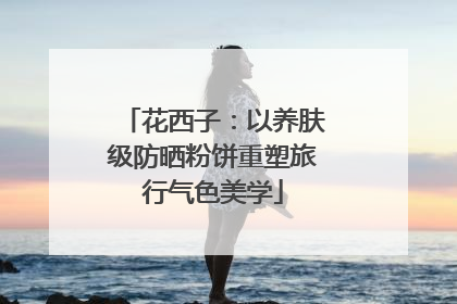 花西子：以养肤级防晒粉饼重塑旅行气色美学
