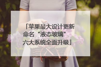 苹果最大设计更新命名“液态玻璃” 六大系统全面升级