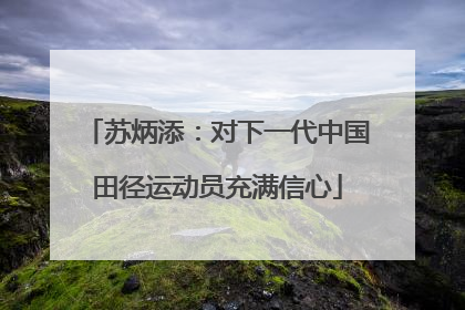 苏炳添：对下一代中国田径运动员充满信心