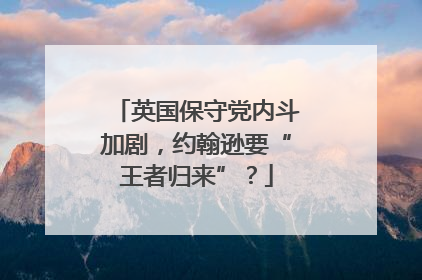英国保守党内斗加剧，约翰逊要“王者归来”？