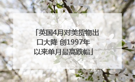 英国4月对美货物出口大降 创1997年以来单月最高跌幅