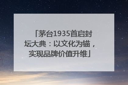 茅台1935首启封坛大典：以文化为锚，实现品牌价值升维