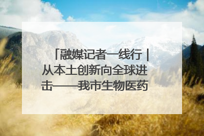 融媒记者一线行｜从本土创新向全球进击——我市生物医药产业破茧突围